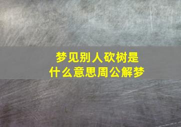 梦见别人砍树是什么意思周公解梦