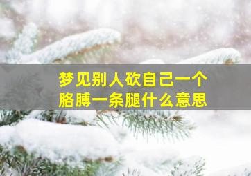 梦见别人砍自己一个胳膊一条腿什么意思