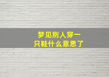 梦见别人穿一只鞋什么意思了