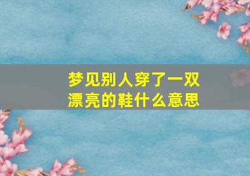 梦见别人穿了一双漂亮的鞋什么意思