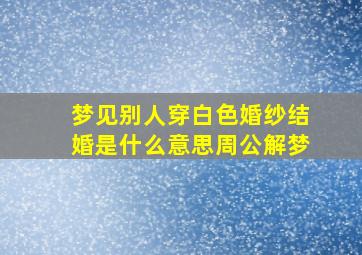 梦见别人穿白色婚纱结婚是什么意思周公解梦