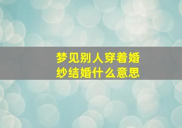 梦见别人穿着婚纱结婚什么意思