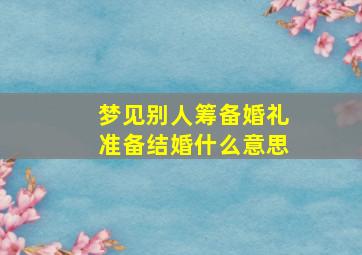 梦见别人筹备婚礼准备结婚什么意思