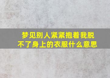 梦见别人紧紧抱着我脱不了身上的衣服什么意思