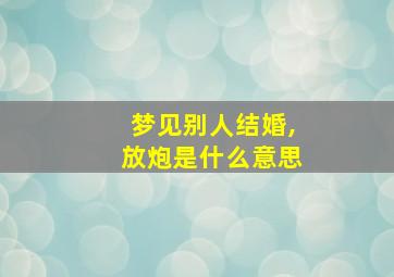 梦见别人结婚,放炮是什么意思