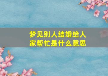 梦见别人结婚给人家帮忙是什么意思