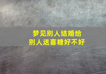 梦见别人结婚给别人送喜糖好不好