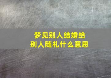 梦见别人结婚给别人随礼什么意思