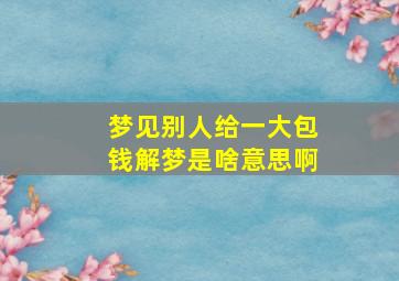 梦见别人给一大包钱解梦是啥意思啊