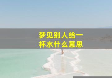 梦见别人给一杯水什么意思