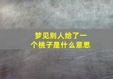 梦见别人给了一个桃子是什么意思