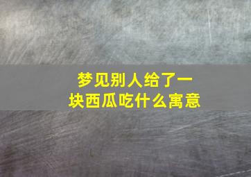 梦见别人给了一块西瓜吃什么寓意