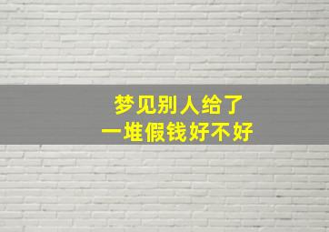 梦见别人给了一堆假钱好不好