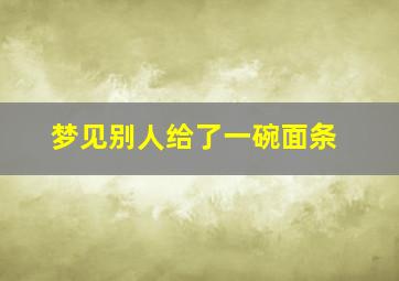 梦见别人给了一碗面条