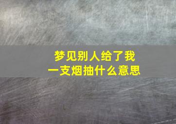 梦见别人给了我一支烟抽什么意思