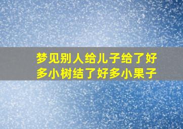 梦见别人给儿子给了好多小树结了好多小果子