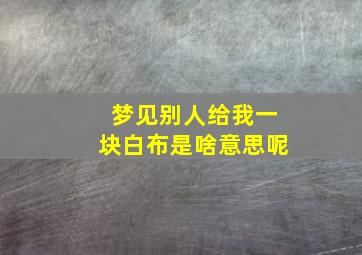 梦见别人给我一块白布是啥意思呢