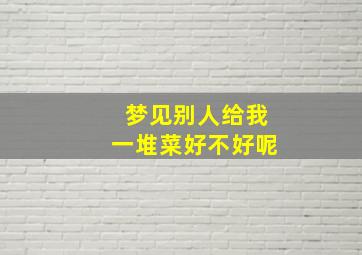 梦见别人给我一堆菜好不好呢