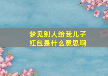 梦见别人给我儿子红包是什么意思啊