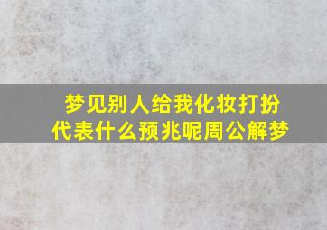 梦见别人给我化妆打扮代表什么预兆呢周公解梦