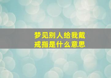 梦见别人给我戴戒指是什么意思