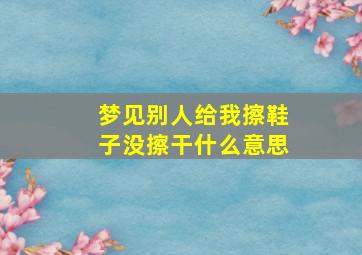 梦见别人给我擦鞋子没擦干什么意思