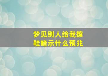 梦见别人给我擦鞋暗示什么预兆