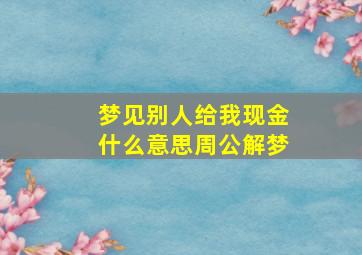 梦见别人给我现金什么意思周公解梦