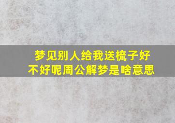 梦见别人给我送梳子好不好呢周公解梦是啥意思