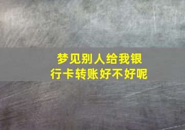 梦见别人给我银行卡转账好不好呢