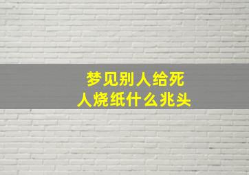 梦见别人给死人烧纸什么兆头