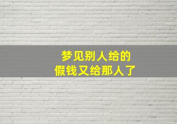 梦见别人给的假钱又给那人了