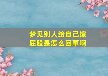 梦见别人给自己擦屁股是怎么回事啊