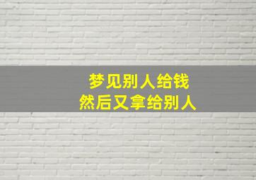 梦见别人给钱然后又拿给别人