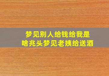 梦见别人给钱给我是啥兆头梦见老姨给送酒