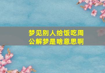 梦见别人给饭吃周公解梦是啥意思啊