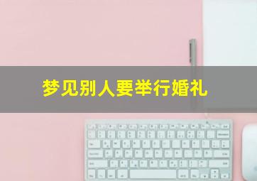 梦见别人要举行婚礼