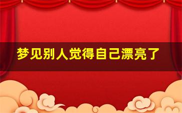 梦见别人觉得自己漂亮了