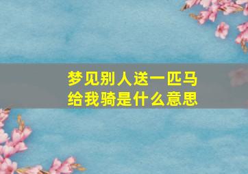 梦见别人送一匹马给我骑是什么意思