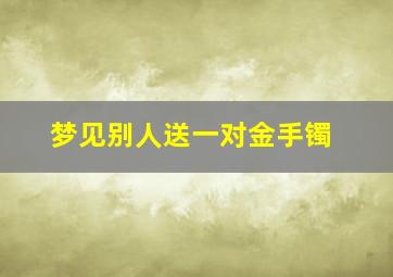 梦见别人送一对金手镯