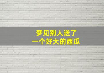 梦见别人送了一个好大的西瓜