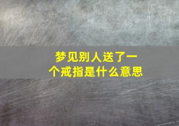 梦见别人送了一个戒指是什么意思