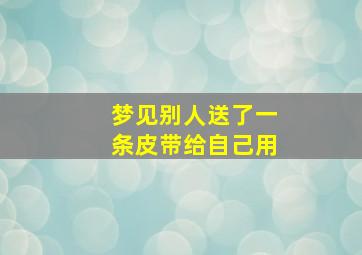 梦见别人送了一条皮带给自己用