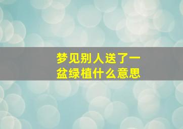 梦见别人送了一盆绿植什么意思