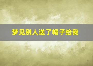 梦见别人送了帽子给我