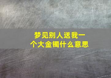 梦见别人送我一个大金镯什么意思