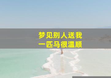 梦见别人送我一匹马很温顺