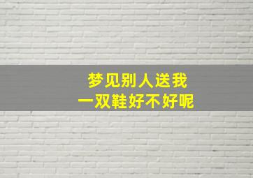 梦见别人送我一双鞋好不好呢