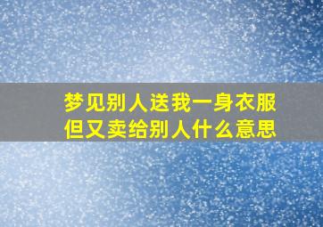 梦见别人送我一身衣服但又卖给别人什么意思