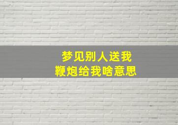 梦见别人送我鞭炮给我啥意思